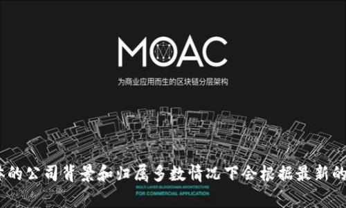 Tokenim是一家专注于区块链技术和数字资产的公司，提供包括数字资产管理、交易和增值服务等解决方案。然而，具体的公司背景和归属多数情况下会根据最新的行业动态有所变化。若想了解Tokenim的详细信息，建议访问其官方网站或查阅相关报道以获取最新动态和公司信息。