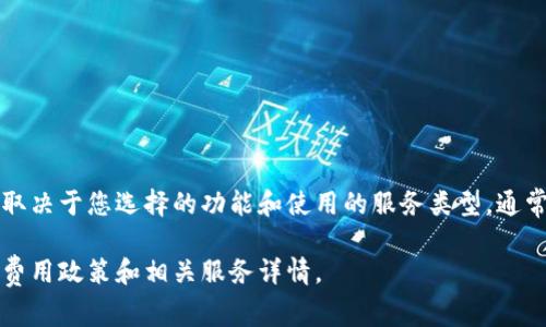 Tokenim 是一个区块链相关的平台，提供 Token 生成、管理和交易等服务。关于收费问题，具体取决于您选择的功能和使用的服务类型。通常情况下，区块链服务平台可能会根据不同的服务收取一定的费用，比如交易手续费、发币费用等。

为了获取准确的信息，建议您直接访问 Tokenim 的官方网站或联系他们的客服，以了解当前的费用政策和相关服务详情。